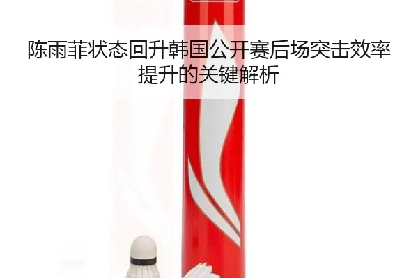 陈雨菲状态回升韩国公开赛后场突击效率提升的关键解析