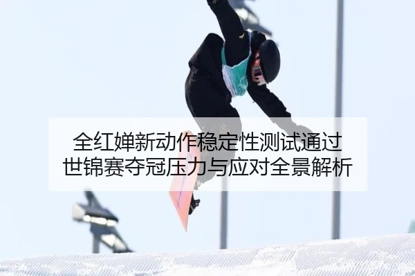 全红婵新动作稳定性测试通过 世锦赛夺冠压力与应对全景解析